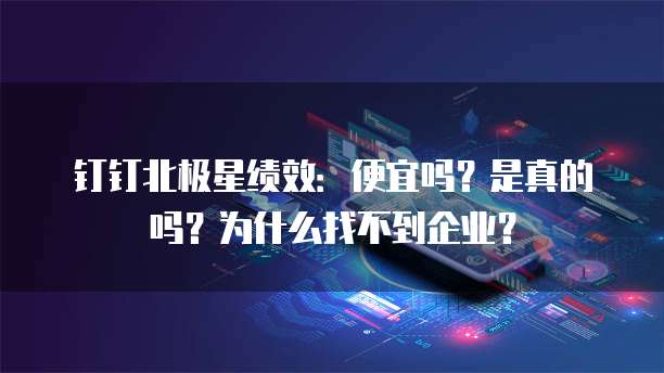 钉钉北极星绩效:便宜吗?是真的吗?为什么找不到企业?