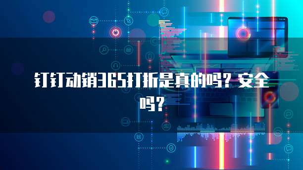 钉钉动销365打折是真的吗?安全吗?