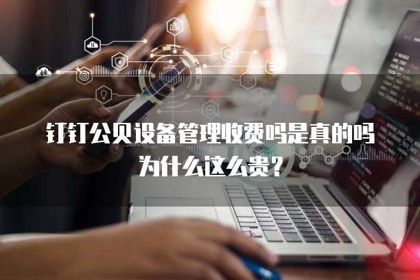 钉钉公贝设备管理收费吗是真的吗为什么这么贵?