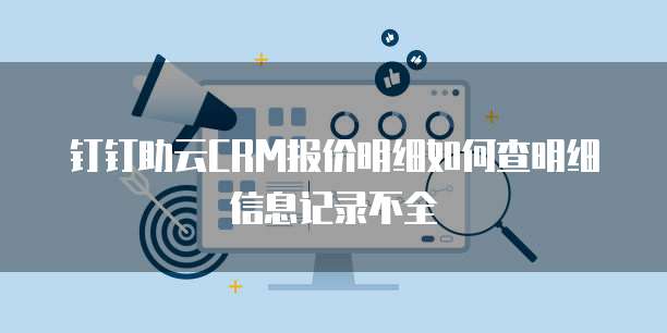 钉钉助云CRM报价明细如何查明细信息记录不全