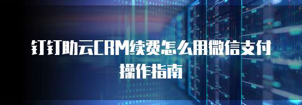 钉钉助云CRM续费怎么用微信支付操作指南