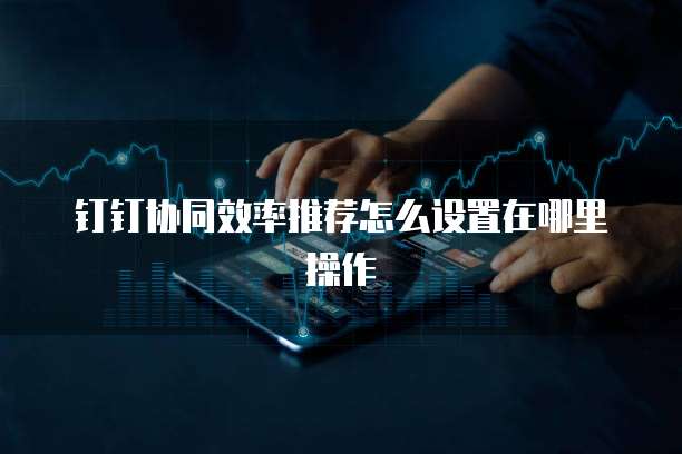 钉钉协同效率推荐怎么设置在哪里操作