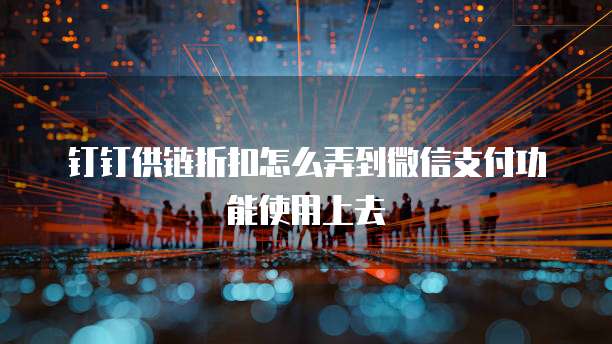 钉钉供链折扣怎么弄到微信支付功能使用上去