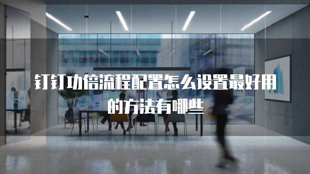钉钉功倍流程配置怎么设置最好用的方法有哪些