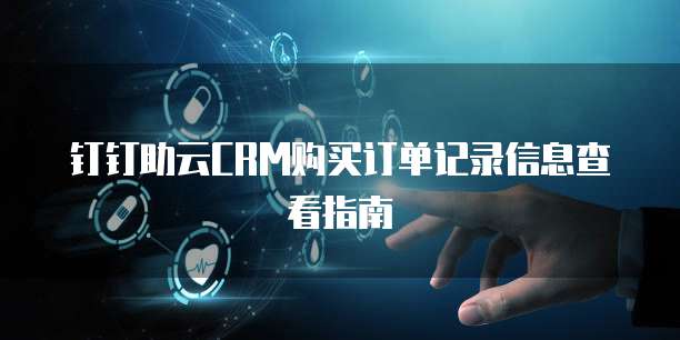 钉钉助云CRM购买订单记录信息查看指南