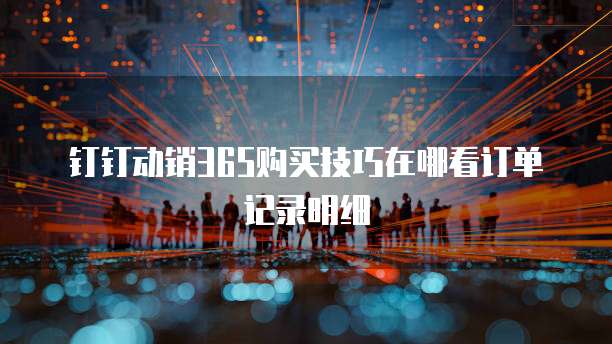钉钉动销365购买技巧在哪看订单记录明细