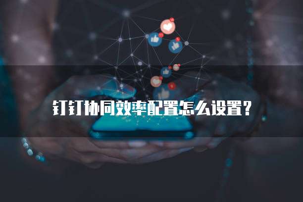 钉钉协同效率配置怎么设置?