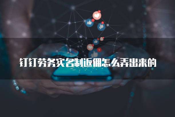 钉钉劳务实名制返佣怎么弄出来的