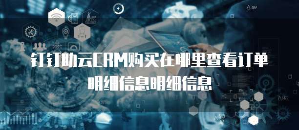 钉钉助云CRM购买在哪里查看订单明细信息明细信息