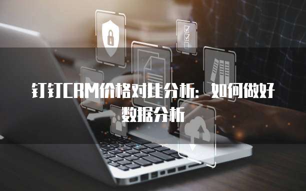 钉钉CRM价格对比分析:如何做好数据分析