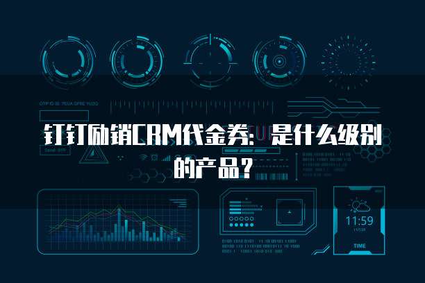 钉钉励销CRM代金券:是什么级别的产品?