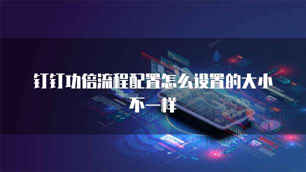 钉钉功倍流程配置怎么设置的大小不一样