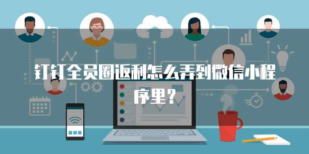 钉钉全员圈返利怎么弄到微信小程序里?
