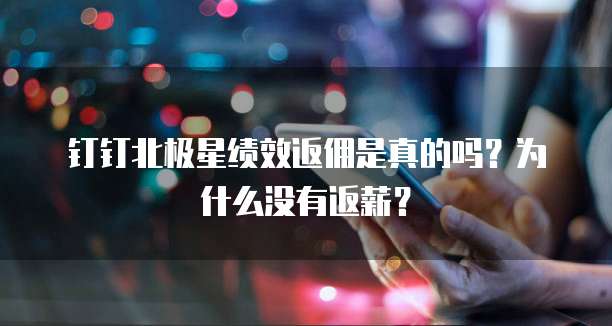 钉钉北极星绩效返佣是真的吗?为什么没有返薪?