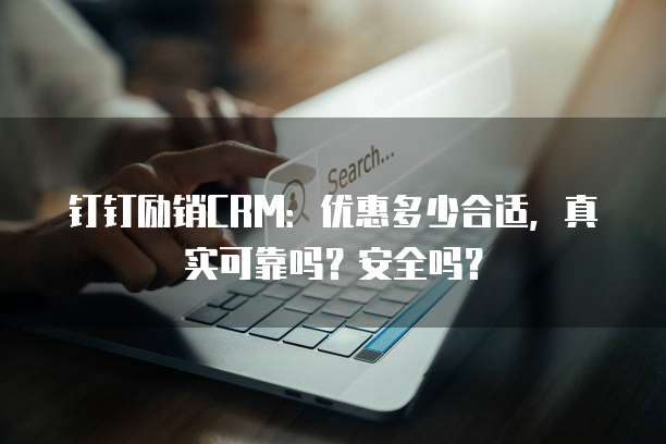 钉钉励销CRM:优惠多少合适,真实可靠吗?安全吗?