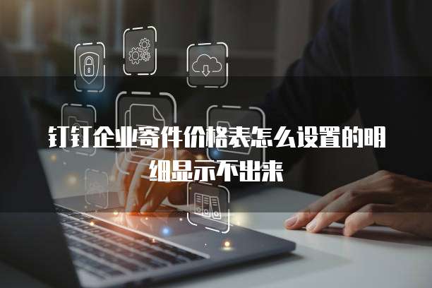 钉钉企业寄件价格表怎么设置的明细显示不出来