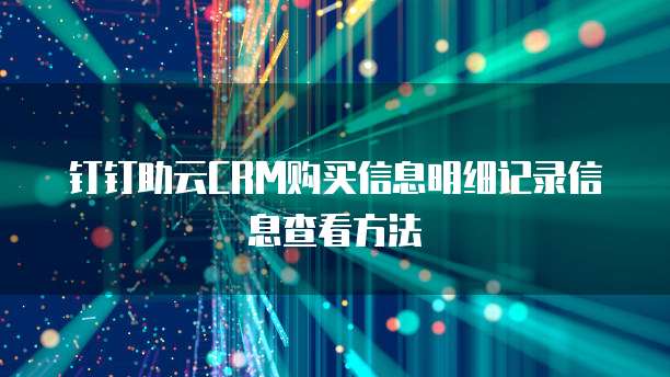 钉钉助云CRM购买信息明细记录信息查看方法