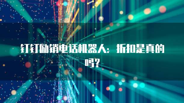 钉钉励销电话机器人:折扣是真的吗?