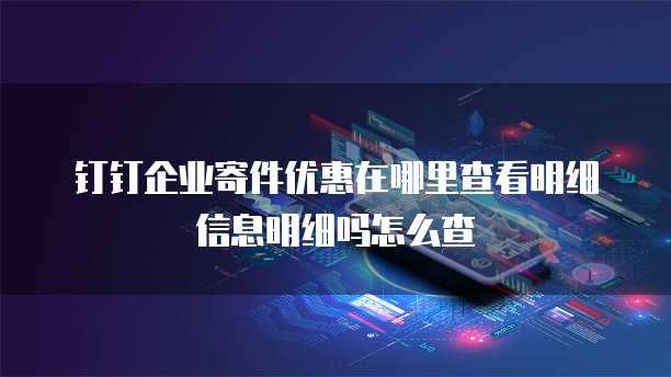 钉钉企业寄件优惠在哪里查看明细信息明细吗怎么查