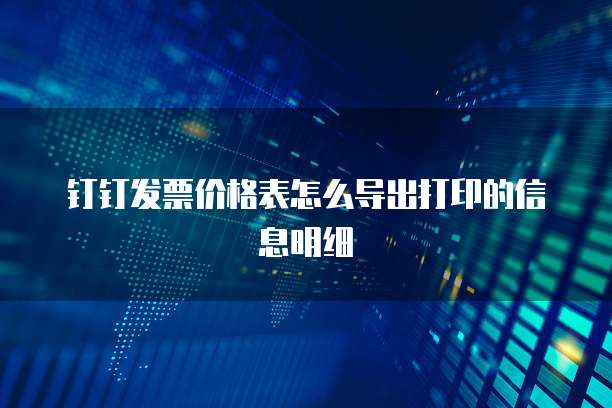 钉钉发票价格表怎么导出打印的信息明细