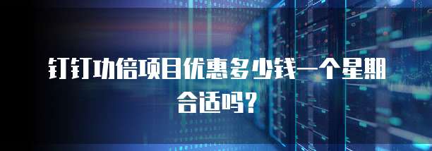 钉钉功倍项目优惠多少钱一个星期合适吗？
