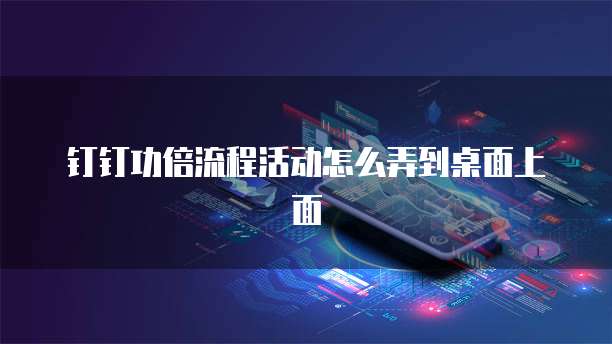 钉钉功倍流程活动怎么弄到桌面上面