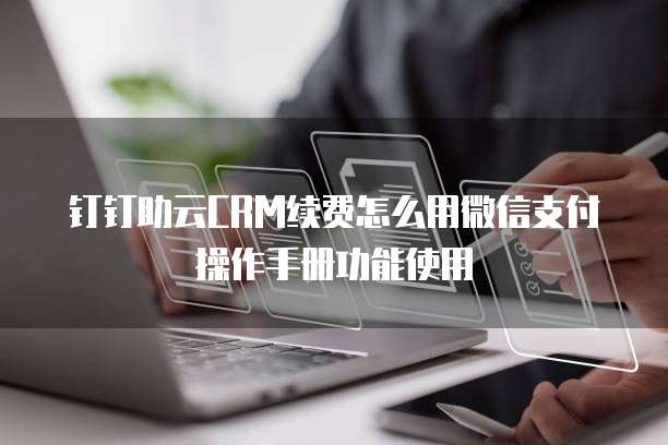 钉钉助云CRM续费怎么用微信支付操作手册功能使用