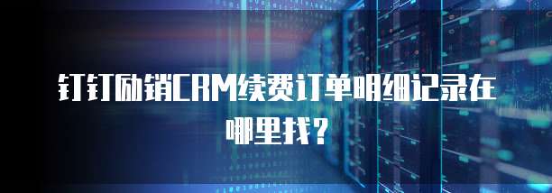 钉钉励销CRM续费订单明细记录在哪里找?