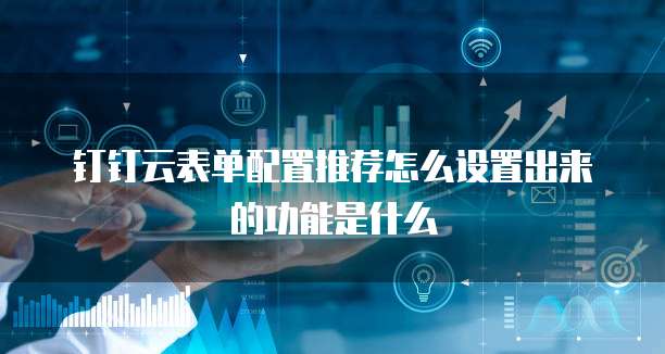 钉钉云表单配置推荐怎么设置出来的功能是什么