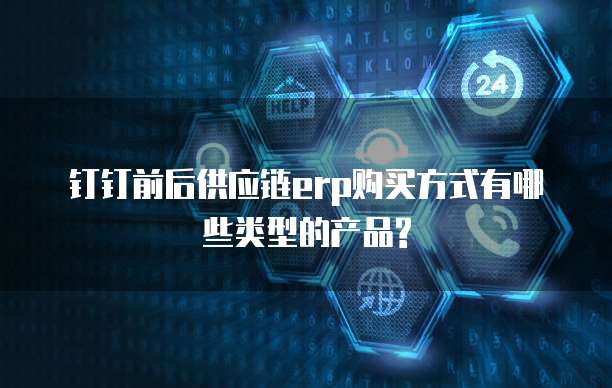 钉钉前后供应链erp购买方式有哪些类型的产品?