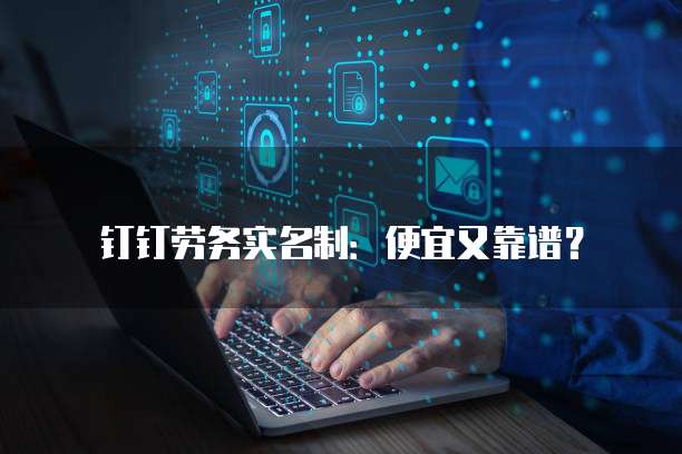 钉钉劳务实名制：便宜又靠谱？