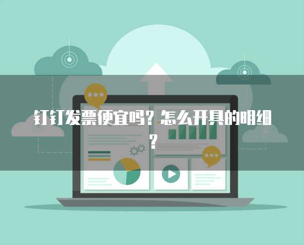 钉钉发票便宜吗?怎么开具的明细?