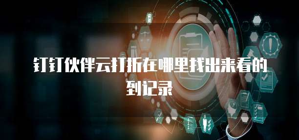 钉钉伙伴云打折在哪里找出来看的到记录