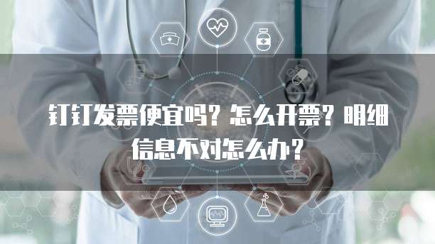 钉钉发票便宜吗?怎么开票?明细信息不对怎么办?