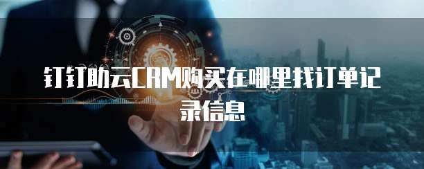 钉钉助云CRM购买在哪里找订单记录信息