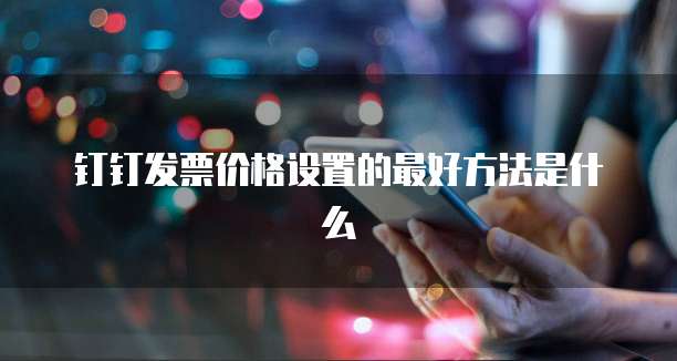 钉钉发票价格设置的最好方法是什么