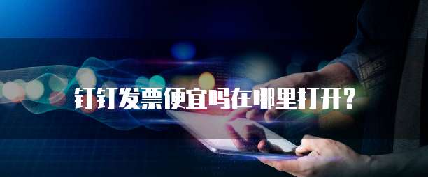 钉钉发票便宜吗在哪里打开?