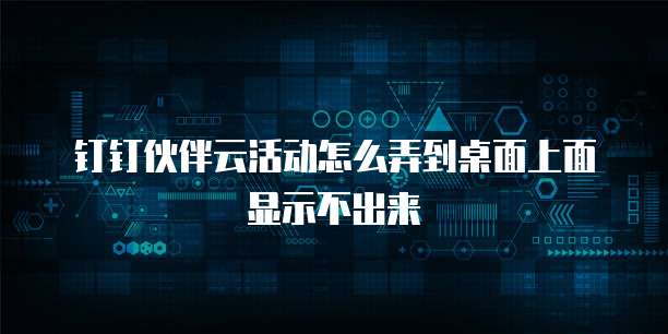 钉钉伙伴云活动怎么弄到桌面上面显示不出来