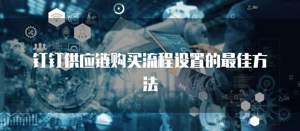 钉钉供应链购买流程设置的最佳方法