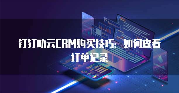 钉钉助云CRM购买技巧：如何查看订单记录