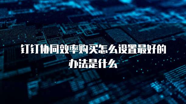 钉钉协同效率购买怎么设置最好的办法是什么