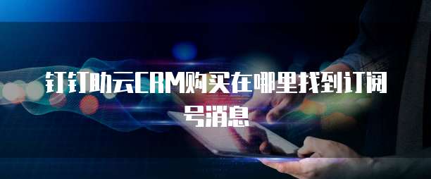钉钉助云CRM购买在哪里找到订阅号消息