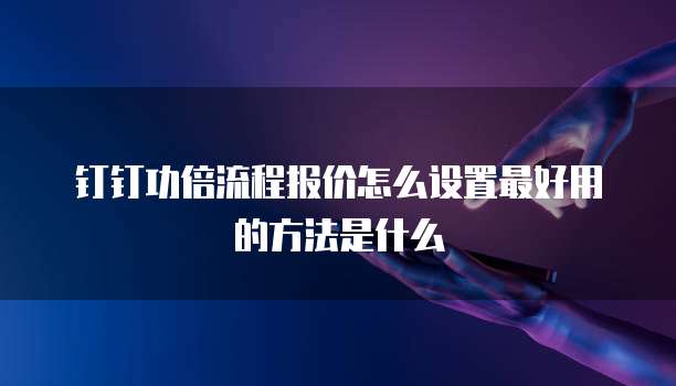 钉钉功倍流程报价怎么设置最好用的方法是什么