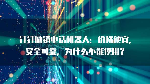 钉钉励销电话机器人:价格便宜,安全可靠,为什么不能使用?