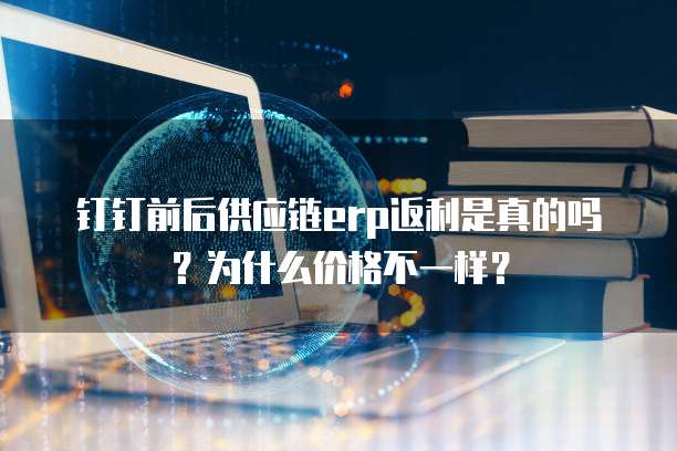 钉钉前后供应链erp返利是真的吗?为什么价格不一样?