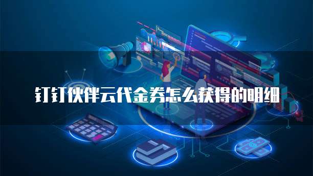 钉钉伙伴云代金券怎么获得的明细