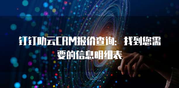钉钉助云CRM报价查询:找到您需要的信息明细表