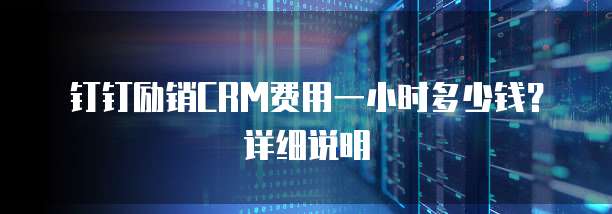 钉钉励销CRM费用一小时多少钱?详细说明