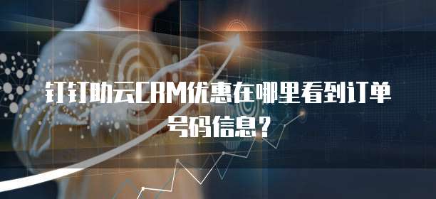 钉钉助云CRM优惠在哪里看到订单号码信息?