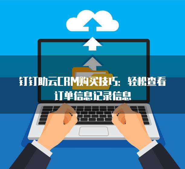钉钉助云CRM购买技巧:轻松查看订单信息记录信息
